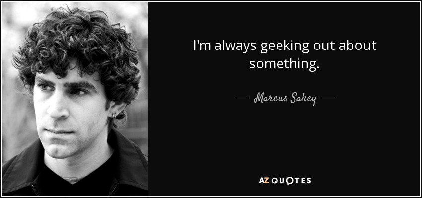 I'm always geeking out about something. - Marcus Sakey