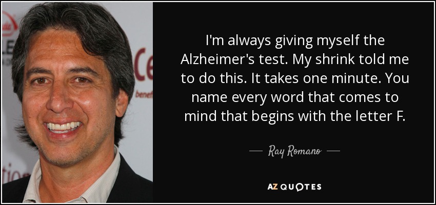 I'm always giving myself the Alzheimer's test. My shrink told me to do this. It takes one minute. You name every word that comes to mind that begins with the letter F. - Ray Romano
