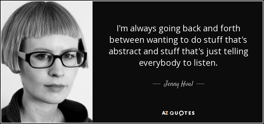 I'm always going back and forth between wanting to do stuff that's abstract and stuff that's just telling everybody to listen. - Jenny Hval