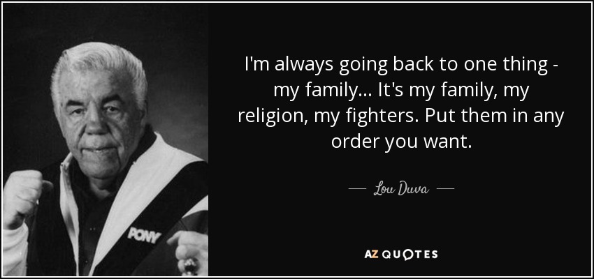 I'm always going back to one thing - my family... It's my family, my religion, my fighters. Put them in any order you want. - Lou Duva