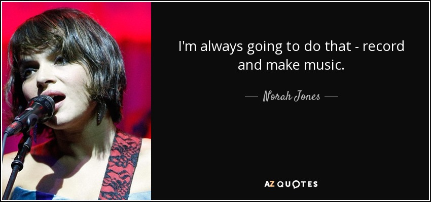 I'm always going to do that - record and make music. - Norah Jones