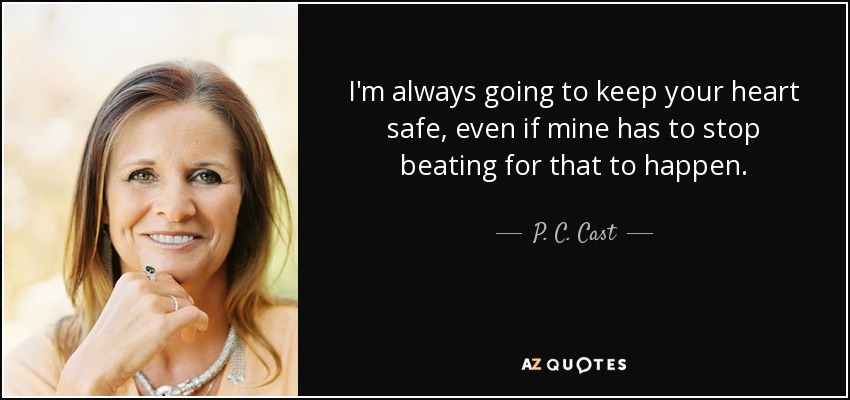 I'm always going to keep your heart safe, even if mine has to stop beating for that to happen. - P. C. Cast