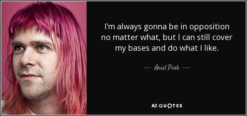 I'm always gonna be in opposition no matter what, but I can still cover my bases and do what I like. - Ariel Pink