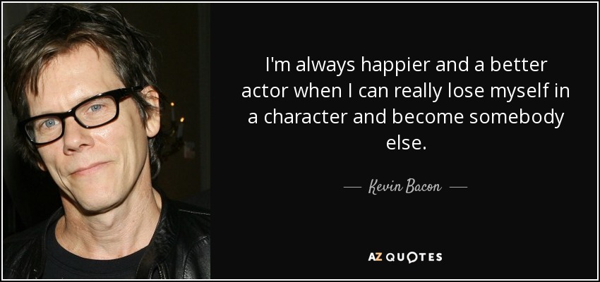 I'm always happier and a better actor when I can really lose myself in a character and become somebody else. - Kevin Bacon