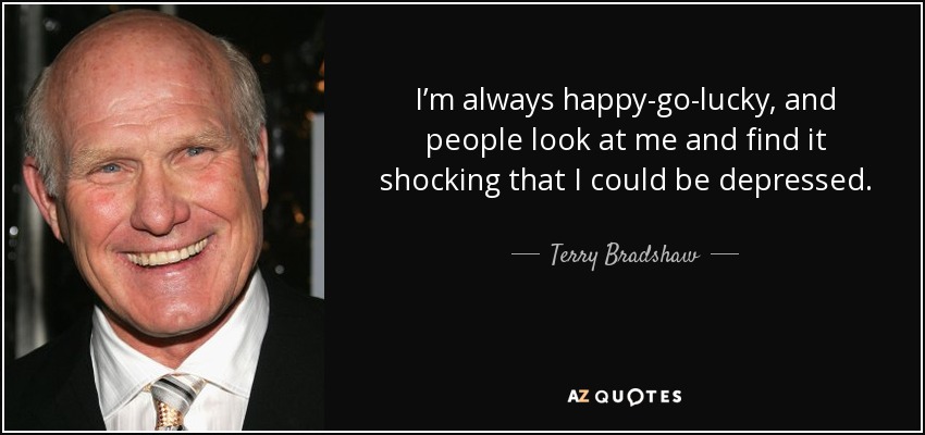 I’m always happy-go-lucky, and people look at me and find it shocking that I could be depressed. - Terry Bradshaw