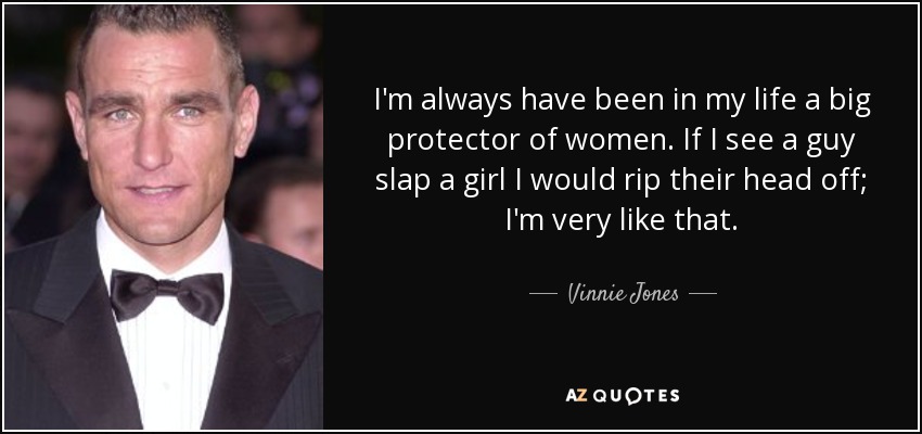 I'm always have been in my life a big protector of women. If I see a guy slap a girl I would rip their head off; I'm very like that. - Vinnie Jones