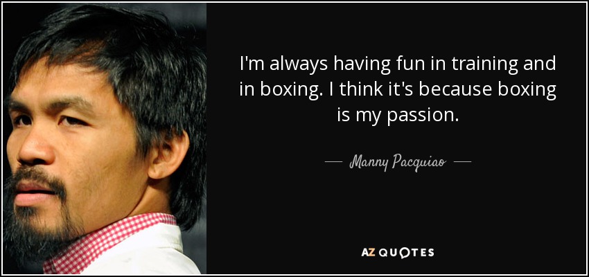 I'm always having fun in training and in boxing. I think it's because boxing is my passion. - Manny Pacquiao