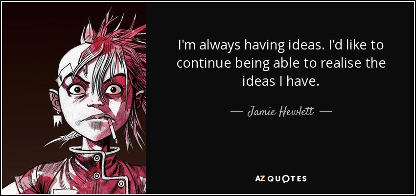 I'm always having ideas. I'd like to continue being able to realise the ideas I have. - Jamie Hewlett