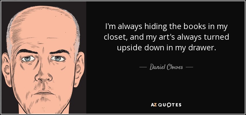 I'm always hiding the books in my closet, and my art's always turned upside down in my drawer. - Daniel Clowes