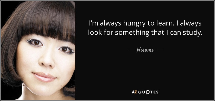 I'm always hungry to learn. I always look for something that I can study. - Hiromi