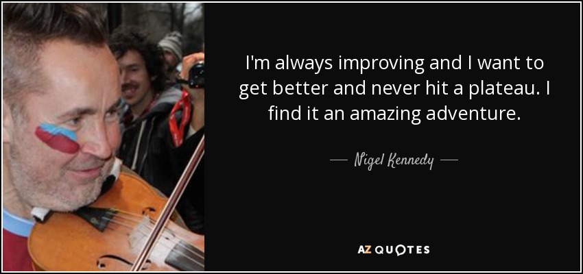 I'm always improving and I want to get better and never hit a plateau. I find it an amazing adventure. - Nigel Kennedy