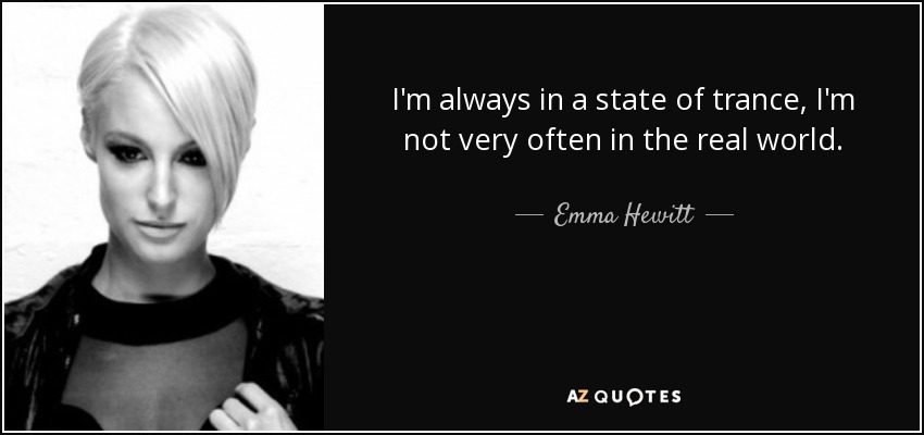 I'm always in a state of trance, I'm not very often in the real world. - Emma Hewitt