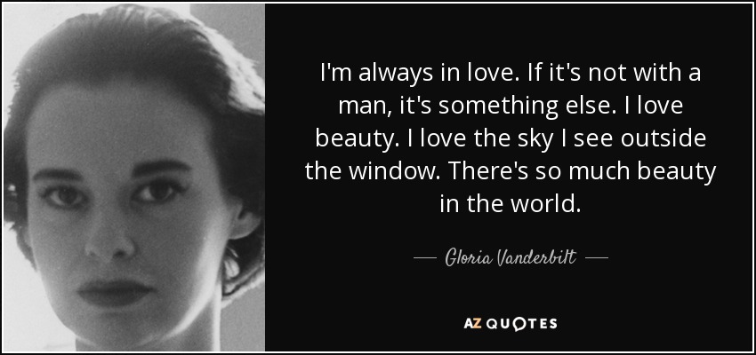 I'm always in love. If it's not with a man, it's something else. I love beauty. I love the sky I see outside the window. There's so much beauty in the world. - Gloria Vanderbilt