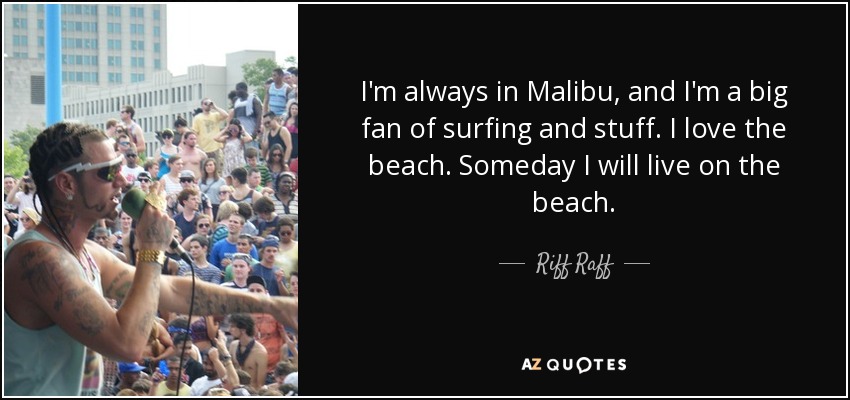 I'm always in Malibu, and I'm a big fan of surfing and stuff. I love the beach. Someday I will live on the beach. - Riff Raff