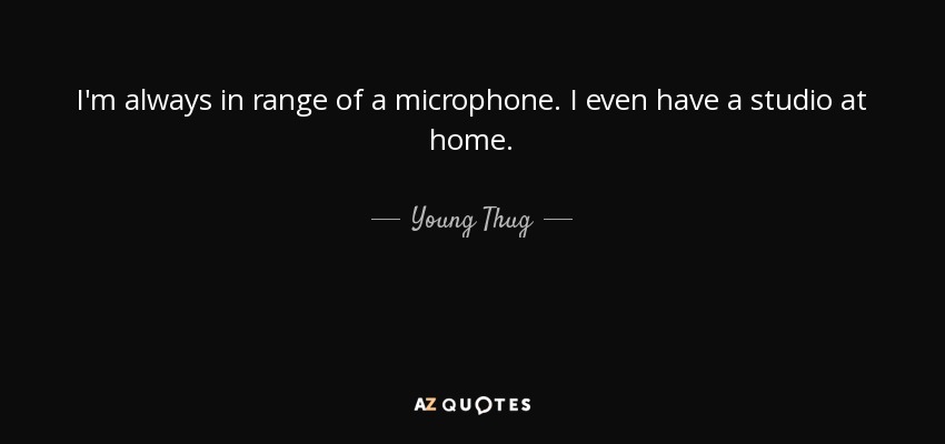 I'm always in range of a microphone. I even have a studio at home. - Young Thug