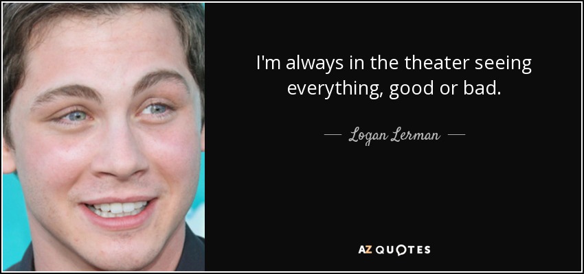 I'm always in the theater seeing everything, good or bad. - Logan Lerman