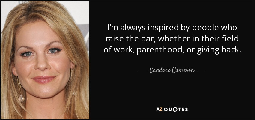 I'm always inspired by people who raise the bar, whether in their field of work, parenthood, or giving back. - Candace Cameron