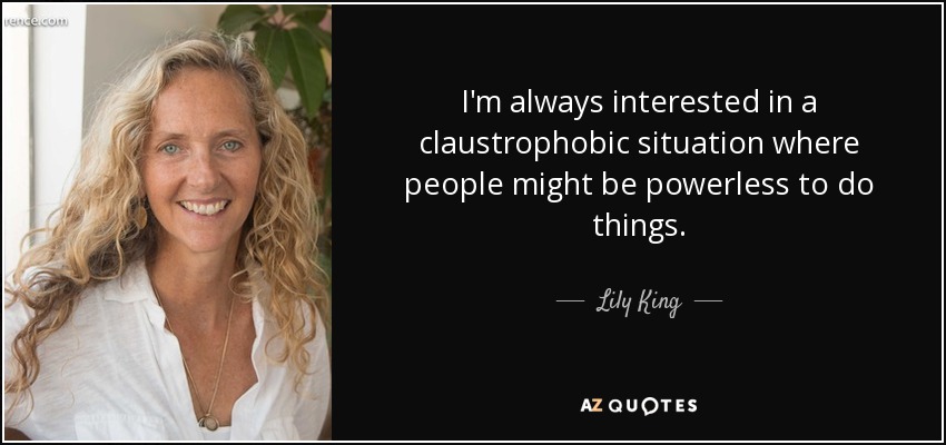 I'm always interested in a claustrophobic situation where people might be powerless to do things. - Lily King