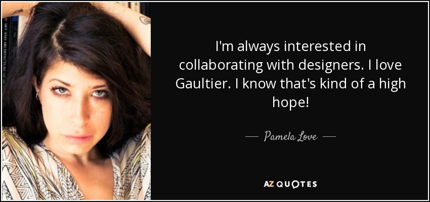 I'm always interested in collaborating with designers. I love Gaultier. I know that's kind of a high hope! - Pamela Love