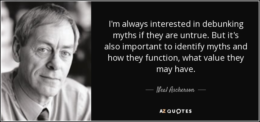 I'm always interested in debunking myths if they are untrue. But it's also important to identify myths and how they function, what value they may have. - Neal Ascherson