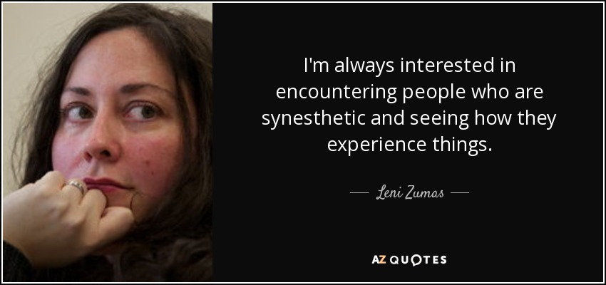 I'm always interested in encountering people who are synesthetic and seeing how they experience things. - Leni Zumas