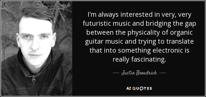 I'm always interested in very, very futuristic music and bridging the gap between the physicality of organic guitar music and trying to translate that into something electronic is really fascinating. - Justin Broadrick