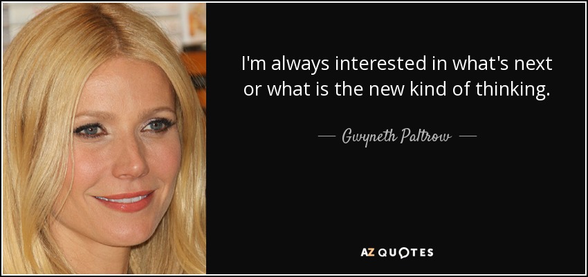I'm always interested in what's next or what is the new kind of thinking. - Gwyneth Paltrow