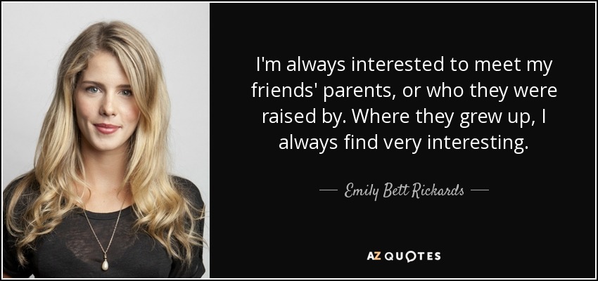 I'm always interested to meet my friends' parents, or who they were raised by. Where they grew up, I always find very interesting. - Emily Bett Rickards