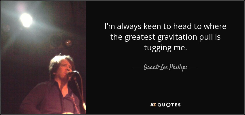 I'm always keen to head to where the greatest gravitation pull is tugging me. - Grant-Lee Phillips