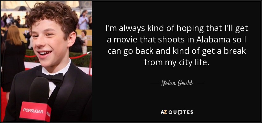 I'm always kind of hoping that I'll get a movie that shoots in Alabama so I can go back and kind of get a break from my city life. - Nolan Gould