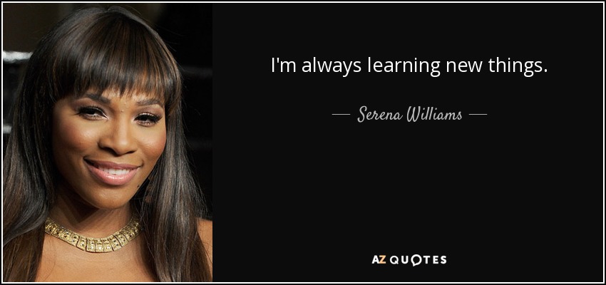 I'm always learning new things. - Serena Williams