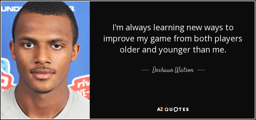 I'm always learning new ways to improve my game from both players older and younger than me. - Deshaun Watson