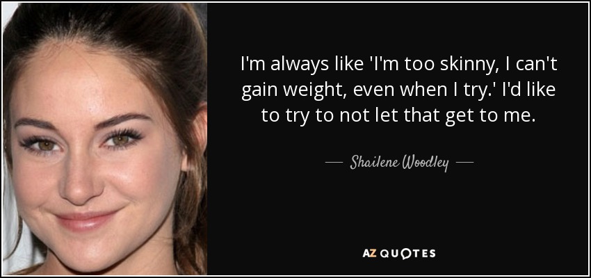 I'm always like 'I'm too skinny, I can't gain weight, even when I try.' I'd like to try to not let that get to me. - Shailene Woodley