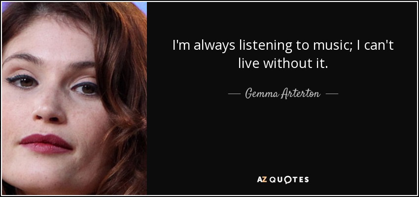I'm always listening to music; I can't live without it. - Gemma Arterton