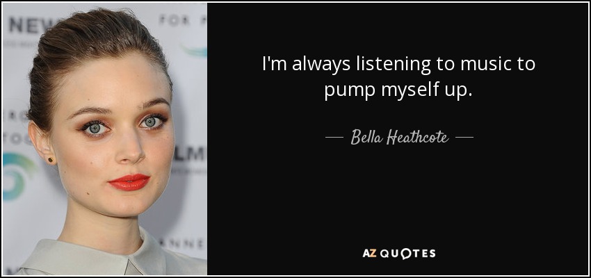 I'm always listening to music to pump myself up. - Bella Heathcote