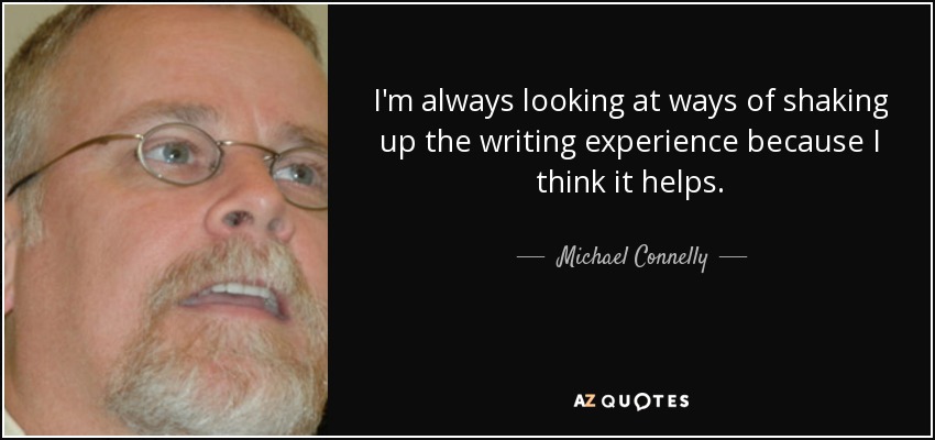 I'm always looking at ways of shaking up the writing experience because I think it helps. - Michael Connelly