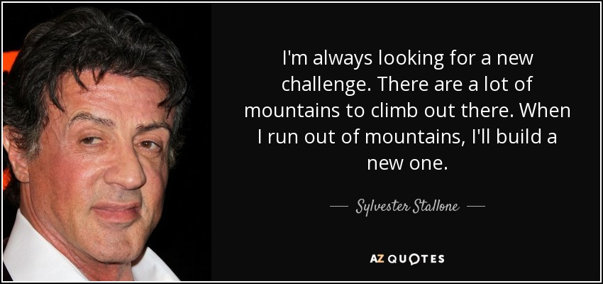 I'm always looking for a new challenge. There are a lot of mountains to climb out there. When I run out of mountains, I'll build a new one. - Sylvester Stallone