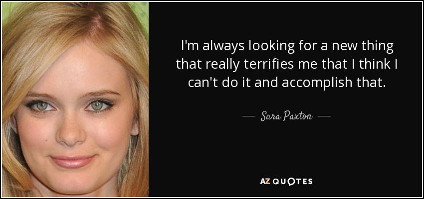 I'm always looking for a new thing that really terrifies me that I think I can't do it and accomplish that. - Sara Paxton