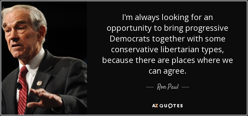 I'm always looking for an opportunity to bring progressive Democrats together with some conservative libertarian types, because there are places where we can agree. - Ron Paul