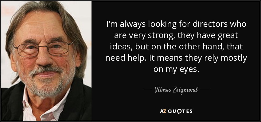 I'm always looking for directors who are very strong, they have great ideas, but on the other hand, that need help. It means they rely mostly on my eyes. - Vilmos Zsigmond
