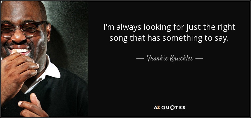 I'm always looking for just the right song that has something to say. - Frankie Knuckles