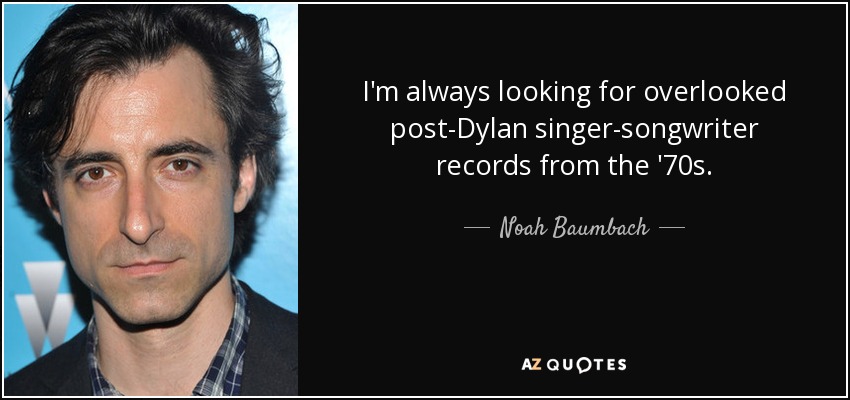 I'm always looking for overlooked post-Dylan singer-songwriter records from the '70s. - Noah Baumbach
