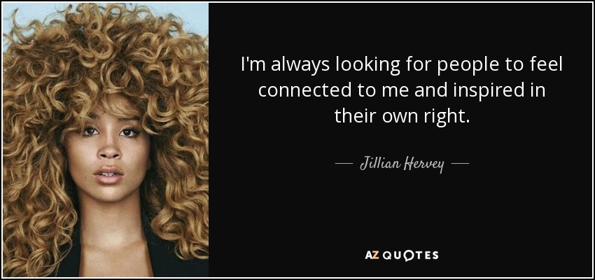 I'm always looking for people to feel connected to me and inspired in their own right. - Jillian Hervey