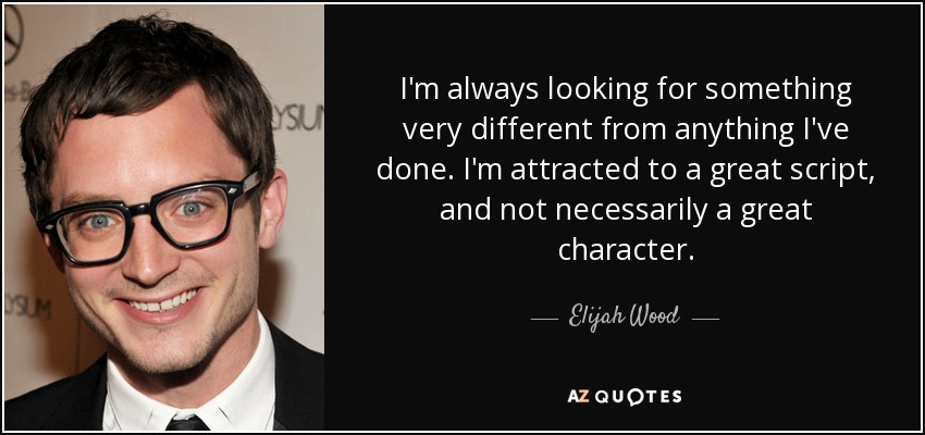 I'm always looking for something very different from anything I've done. I'm attracted to a great script, and not necessarily a great character. - Elijah Wood