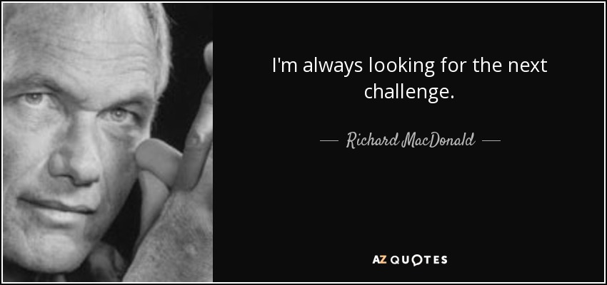 I'm always looking for the next challenge. - Richard MacDonald
