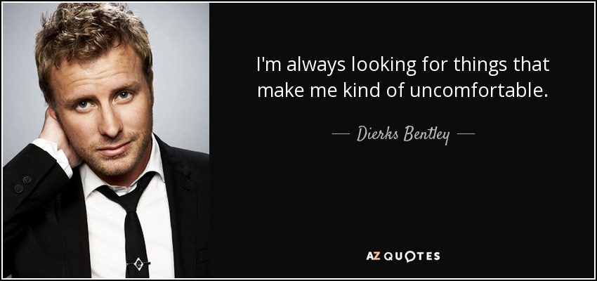 I'm always looking for things that make me kind of uncomfortable. - Dierks Bentley
