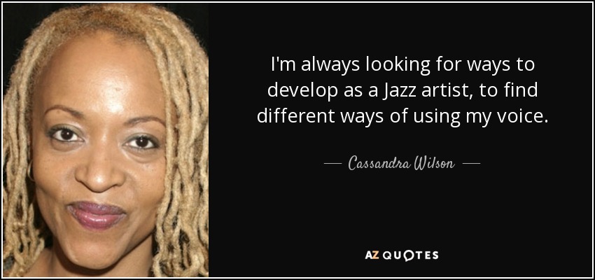 I'm always looking for ways to develop as a Jazz artist, to find different ways of using my voice. - Cassandra Wilson