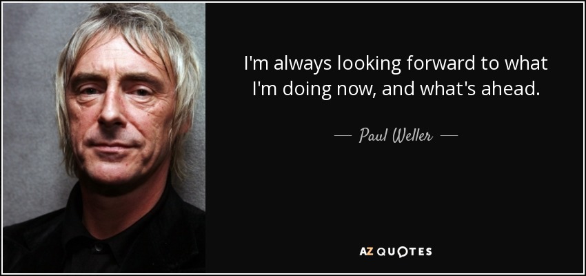 I'm always looking forward to what I'm doing now, and what's ahead. - Paul Weller