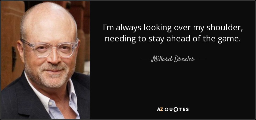 I'm always looking over my shoulder, needing to stay ahead of the game. - Millard Drexler