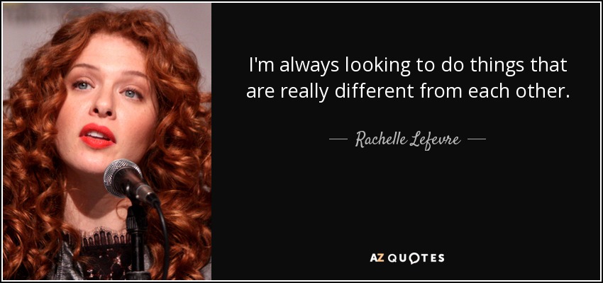 I'm always looking to do things that are really different from each other. - Rachelle Lefevre